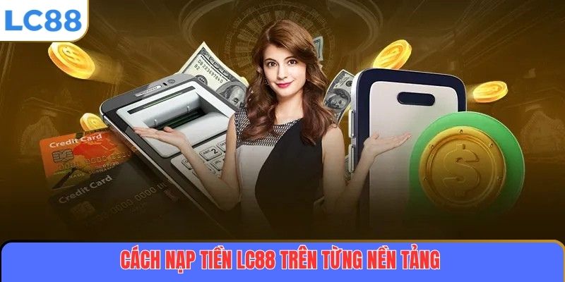 Cách nạp tiền LC88 trên từng nền tảng